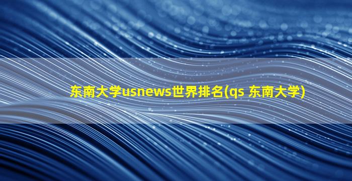 东南大学usnews世界排名(qs 东南大学)